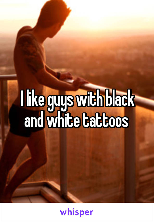 I like guys with black and white tattoos 