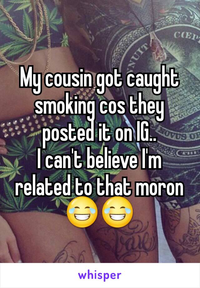 My cousin got caught smoking cos they posted it on IG..
I can't believe I'm related to that moron😂😂