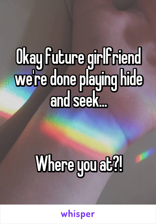 Okay future girlfriend we're done playing hide and seek...


Where you at?!