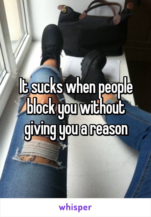 It sucks when people block you without giving you a reason