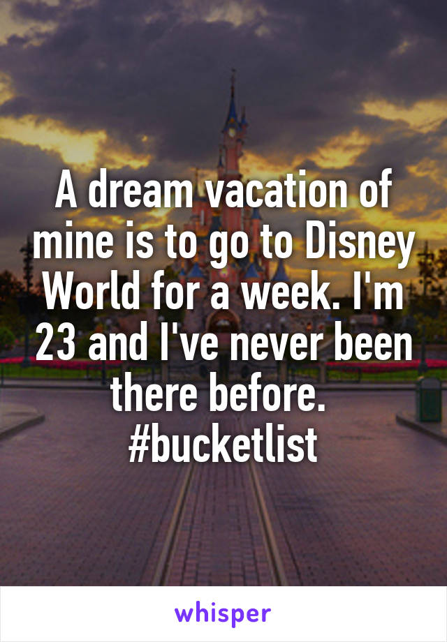 A dream vacation of mine is to go to Disney World for a week. I'm 23 and I've never been there before. 
#bucketlist