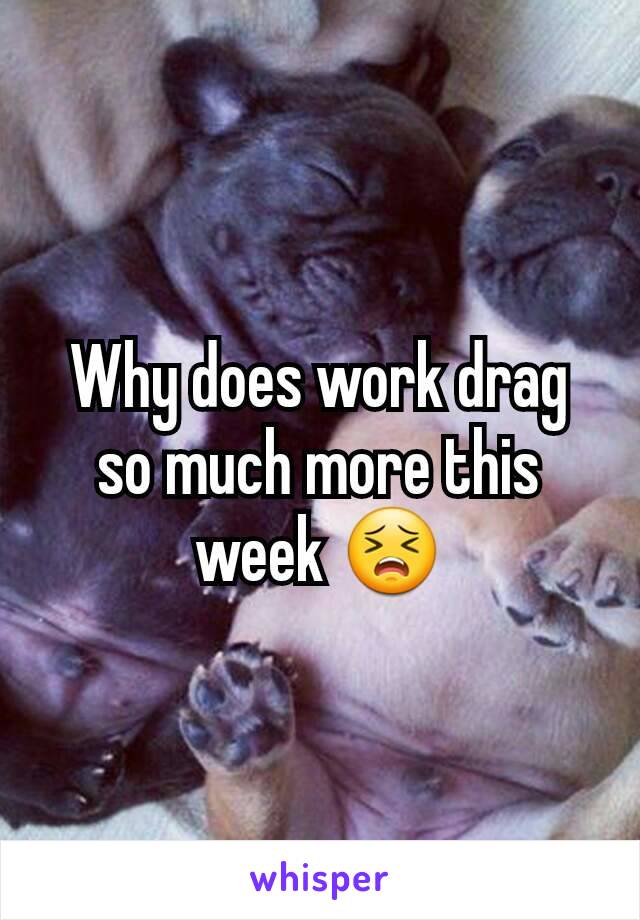 Why does work drag so much more this week 😣