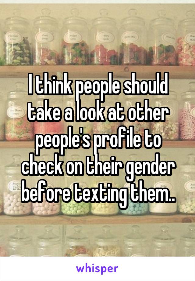 I think people should take a look at other people's profile to check on their gender before texting them..