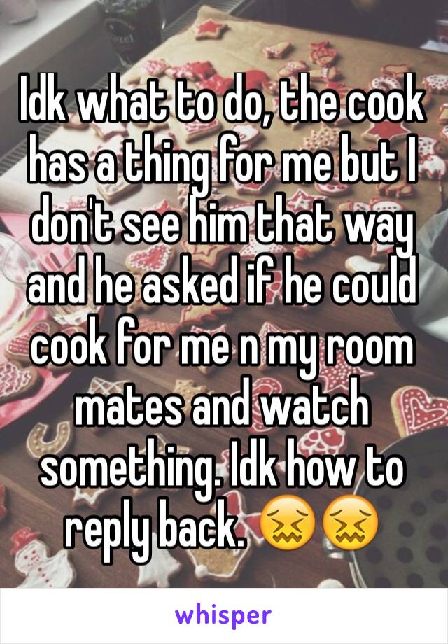 Idk what to do, the cook has a thing for me but I don't see him that way and he asked if he could cook for me n my room mates and watch something. Idk how to reply back. 😖😖