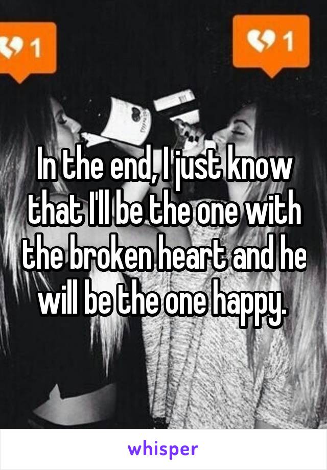 In the end, I just know that I'll be the one with the broken heart and he will be the one happy. 
