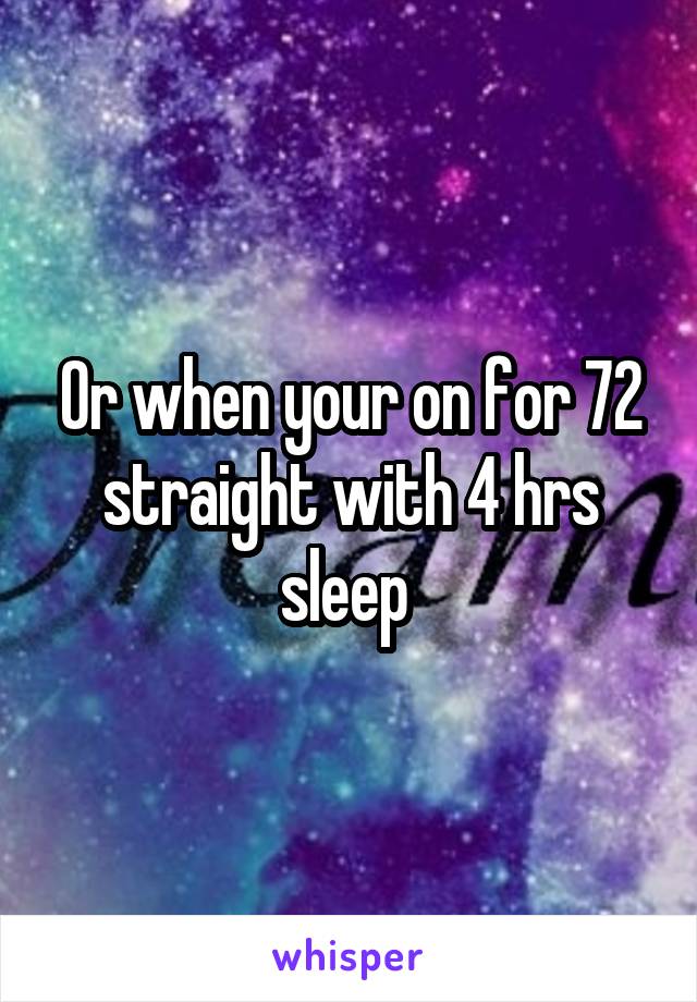 Or when your on for 72 straight with 4 hrs sleep 