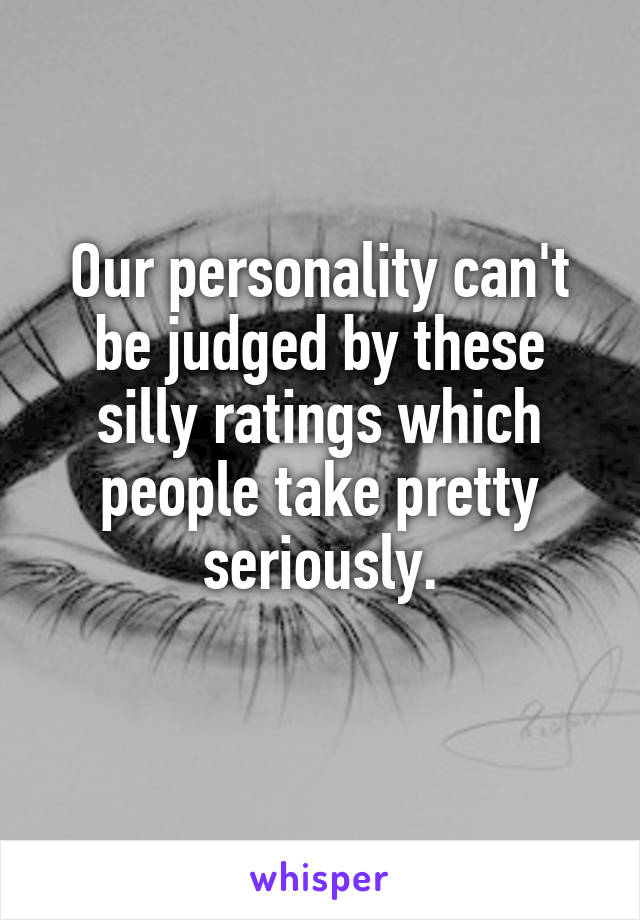Our personality can't be judged by these silly ratings which people take pretty seriously.
