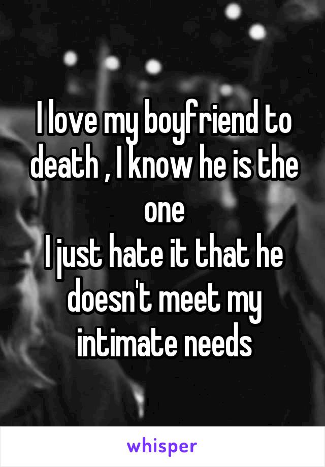 I love my boyfriend to death , I know he is the one
I just hate it that he doesn't meet my intimate needs