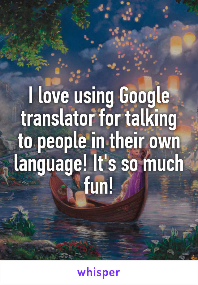 I love using Google translator for talking to people in their own language! It's so much fun!