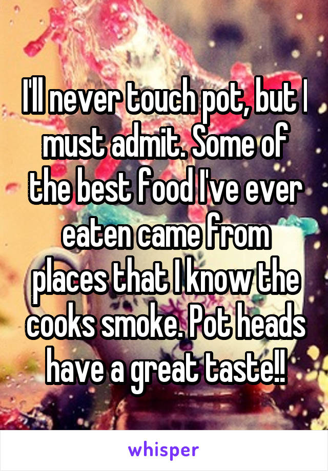 I'll never touch pot, but I must admit. Some of the best food I've ever eaten came from places that I know the cooks smoke. Pot heads have a great taste!!