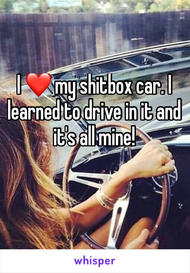 I ❤️ my shitbox car. I learned to drive in it and it's all mine!