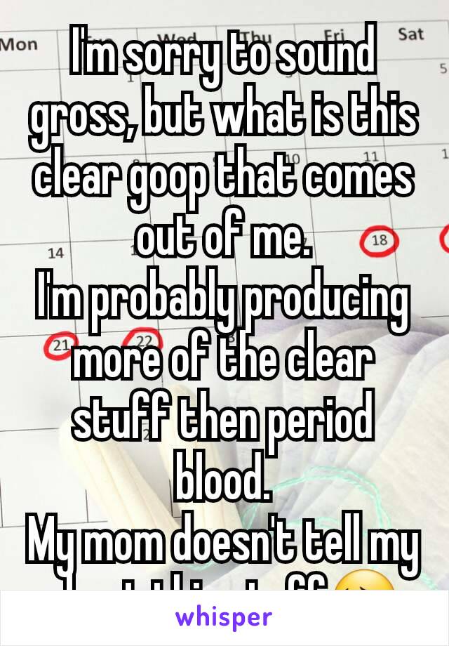 I'm sorry to sound gross, but what is this clear goop that comes out of me.
I'm probably producing more of the clear stuff then period blood.
My mom doesn't tell my about this stuff😔