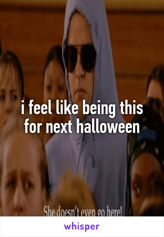 i feel like being this for next halloween
