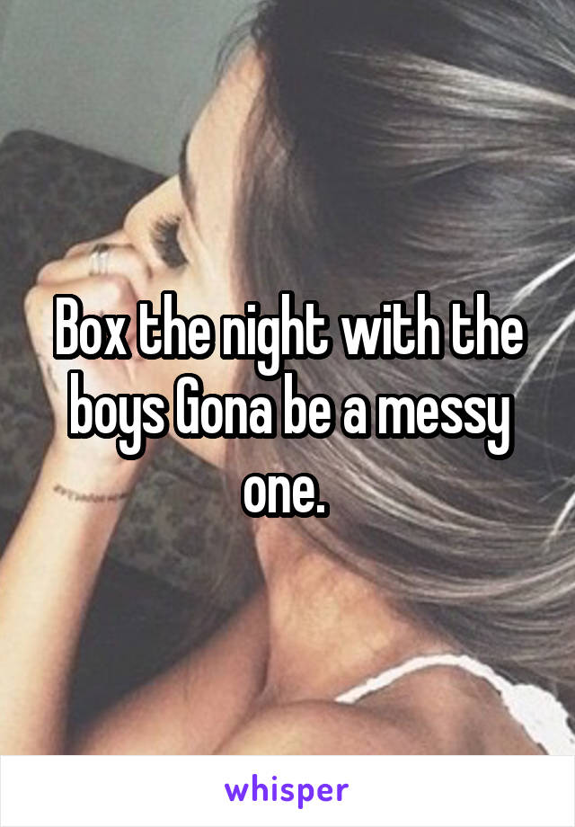 Box the night with the boys Gona be a messy one. 