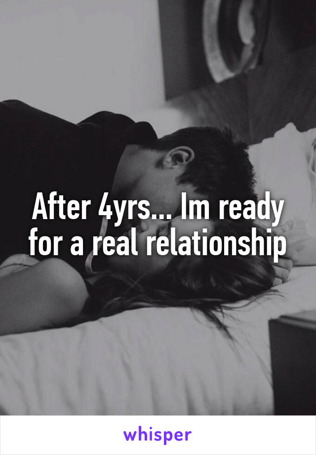 After 4yrs... Im ready for a real relationship