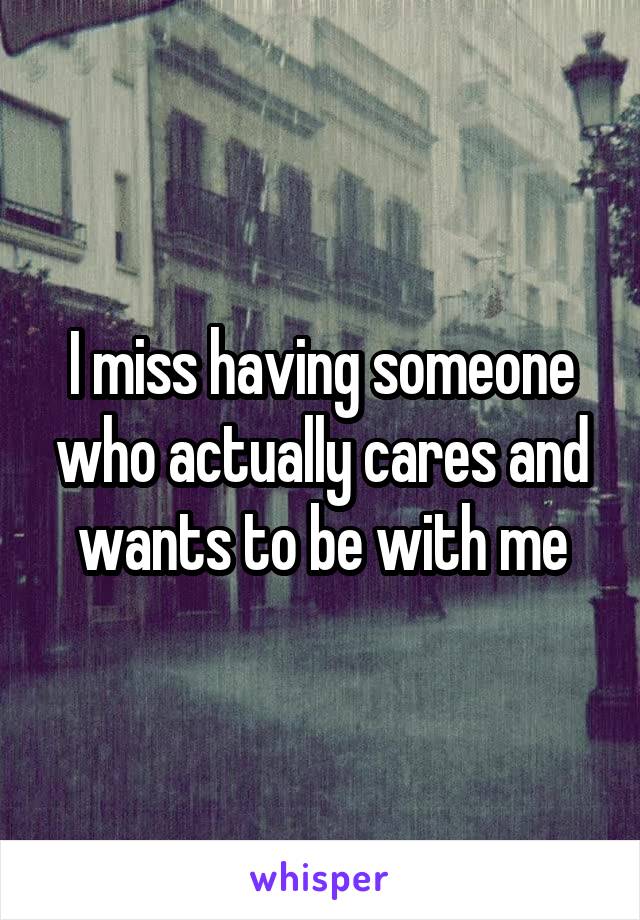 I miss having someone who actually cares and wants to be with me