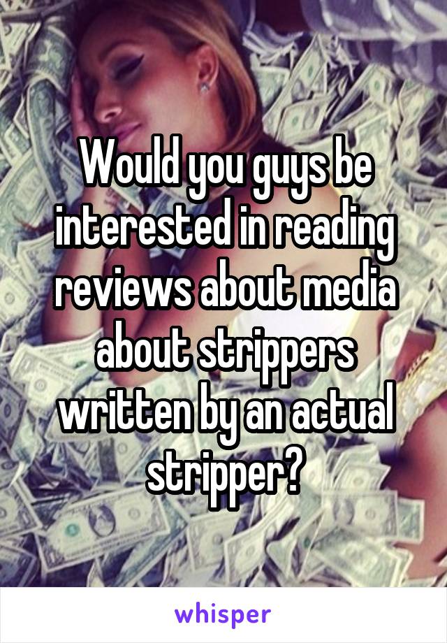 Would you guys be interested in reading reviews about media about strippers written by an actual stripper?