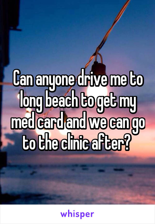 Can anyone drive me to long beach to get my med card and we can go to the clinic after? 
