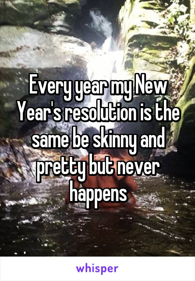 Every year my New Year's resolution is the same be skinny and pretty but never happens