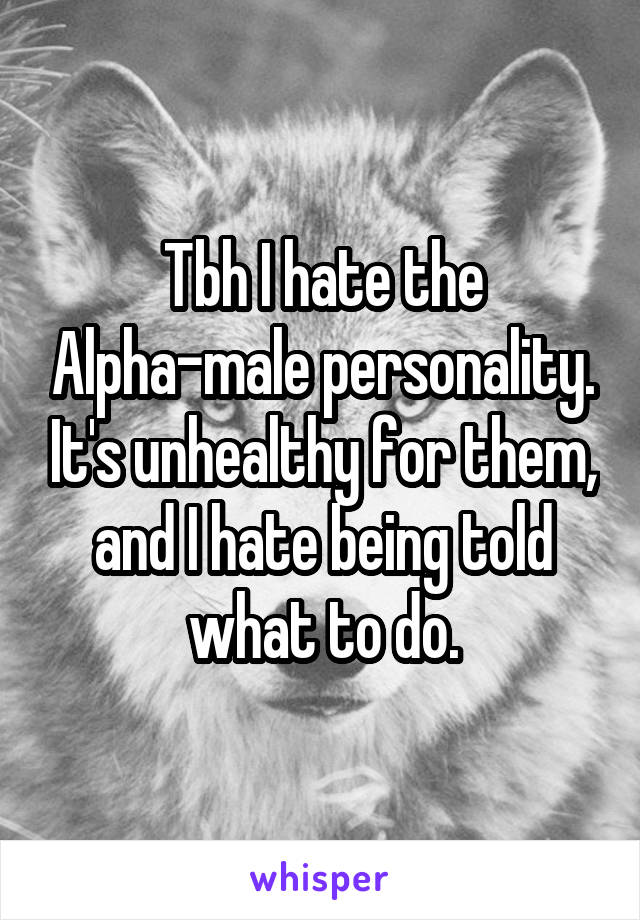 Tbh I hate the Alpha-male personality. It's unhealthy for them, and I hate being told what to do.