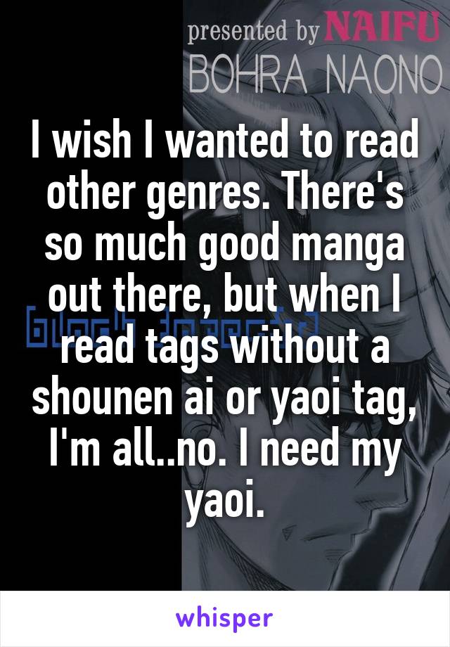 I wish I wanted to read other genres. There's so much good manga out there, but when I read tags without a shounen ai or yaoi tag, I'm all..no. I need my yaoi.