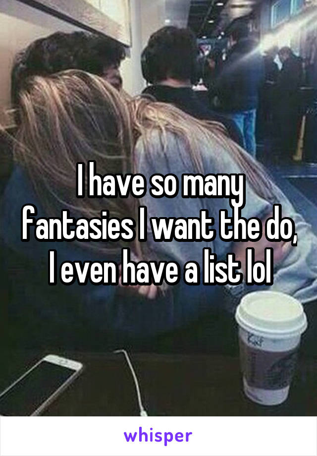 I have so many fantasies I want the do, I even have a list lol