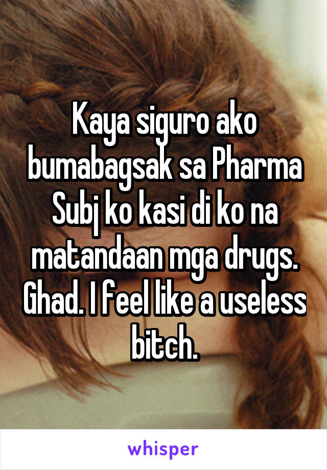 Kaya siguro ako bumabagsak sa Pharma Subj ko kasi di ko na matandaan mga drugs. Ghad. I feel like a useless bitch.