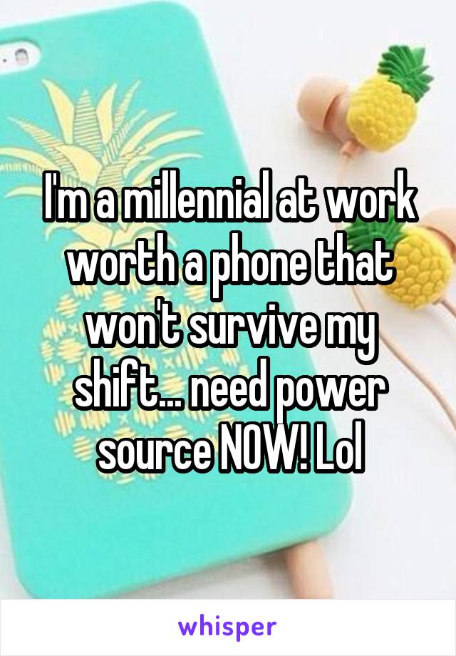 I'm a millennial at work worth a phone that won't survive my shift... need power source NOW! Lol