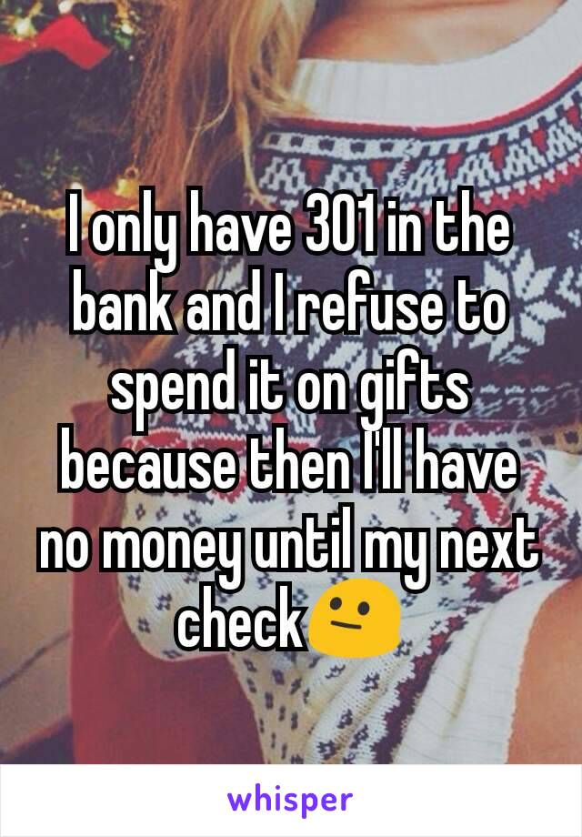 I only have 301 in the bank and I refuse to spend it on gifts because then I'll have no money until my next check😐