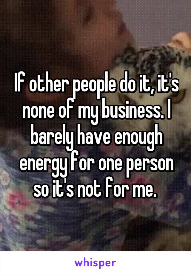 If other people do it, it's none of my business. I barely have enough energy for one person so it's not for me. 