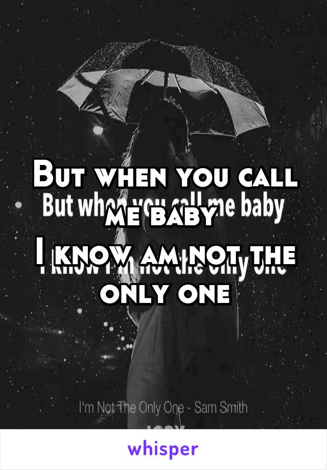 But when you call me baby 
I know am not the only one