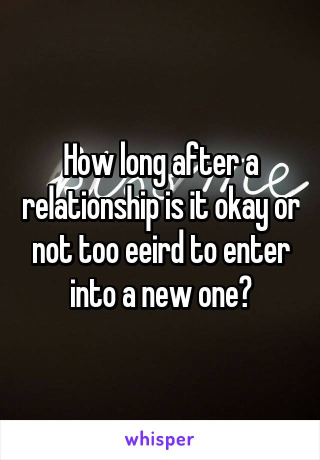 How long after a relationship is it okay or not too eeird to enter into a new one?