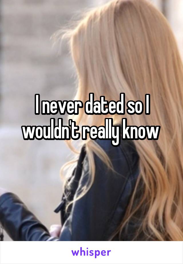 I never dated so I wouldn't really know 
