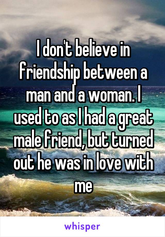 I don't believe in friendship between a man and a woman. I used to as I had a great male friend, but turned out he was in love with me
