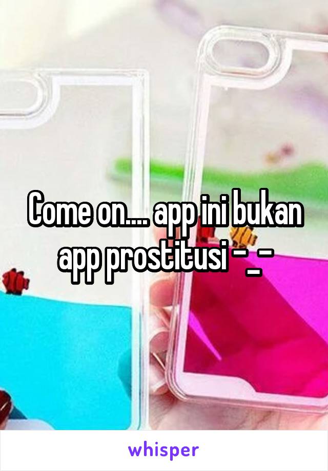 Come on.... app ini bukan app prostitusi -_-