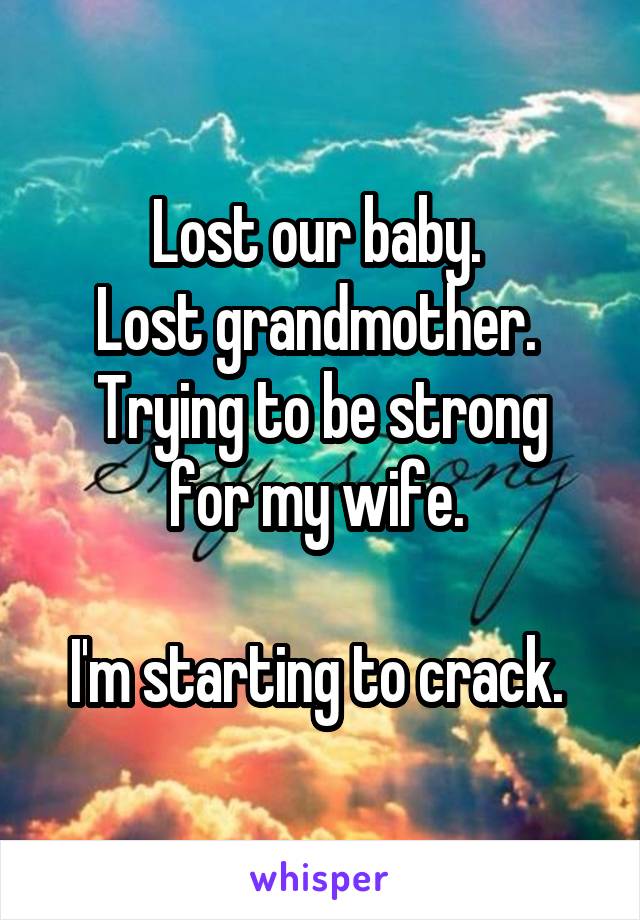 Lost our baby. 
Lost grandmother. 
Trying to be strong for my wife. 

I'm starting to crack. 