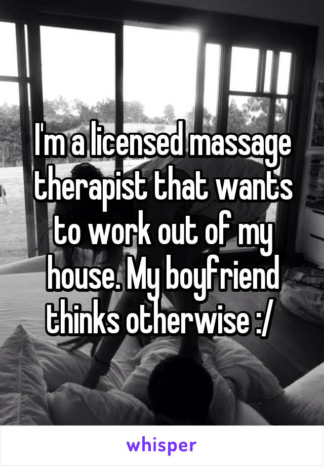 I'm a licensed massage therapist that wants to work out of my house. My boyfriend thinks otherwise :/ 