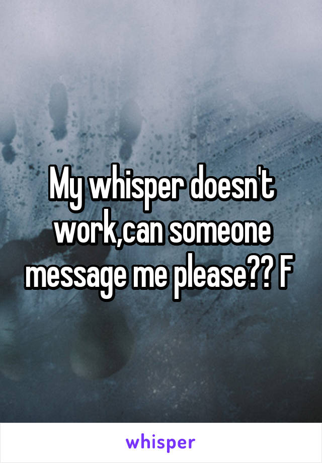My whisper doesn't work,can someone message me please?? F 