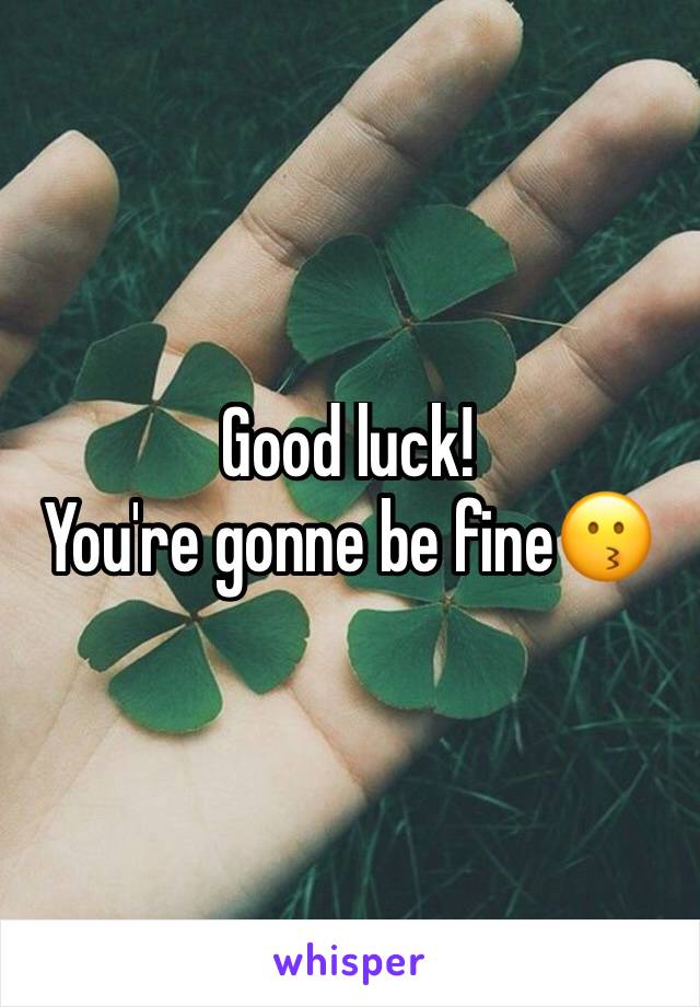 Good luck!
You're gonne be fine😗