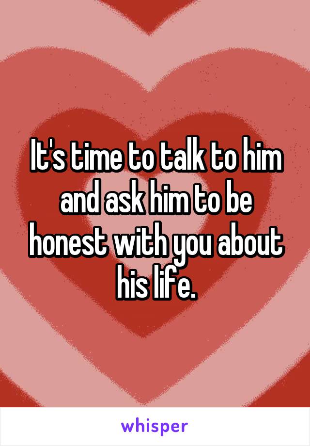 It's time to talk to him and ask him to be honest with you about his life.