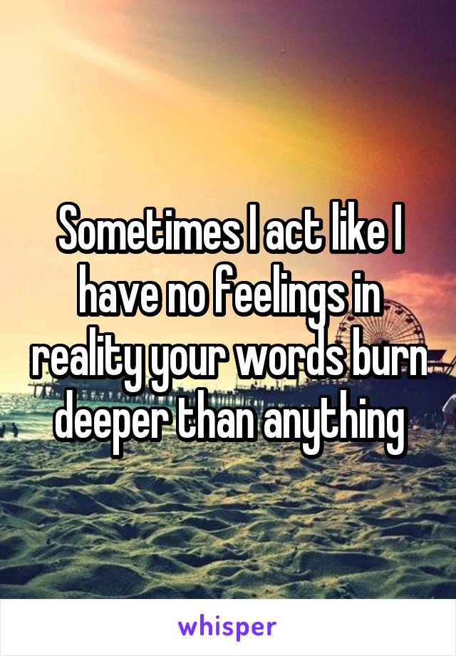 Sometimes I act like I have no feelings in reality your words burn deeper than anything