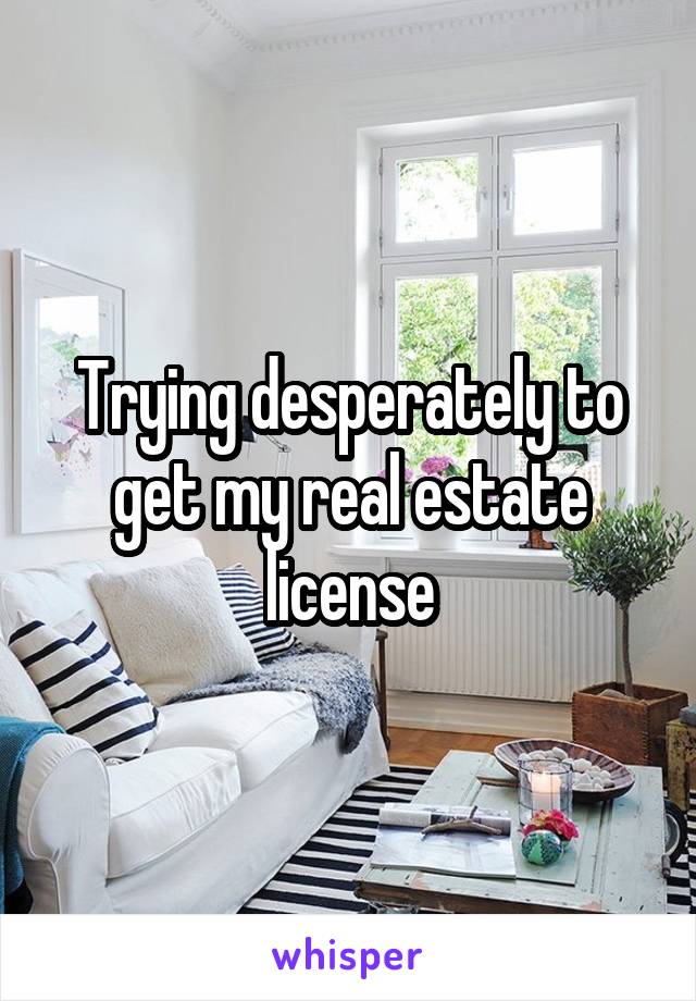 Trying desperately to get my real estate license