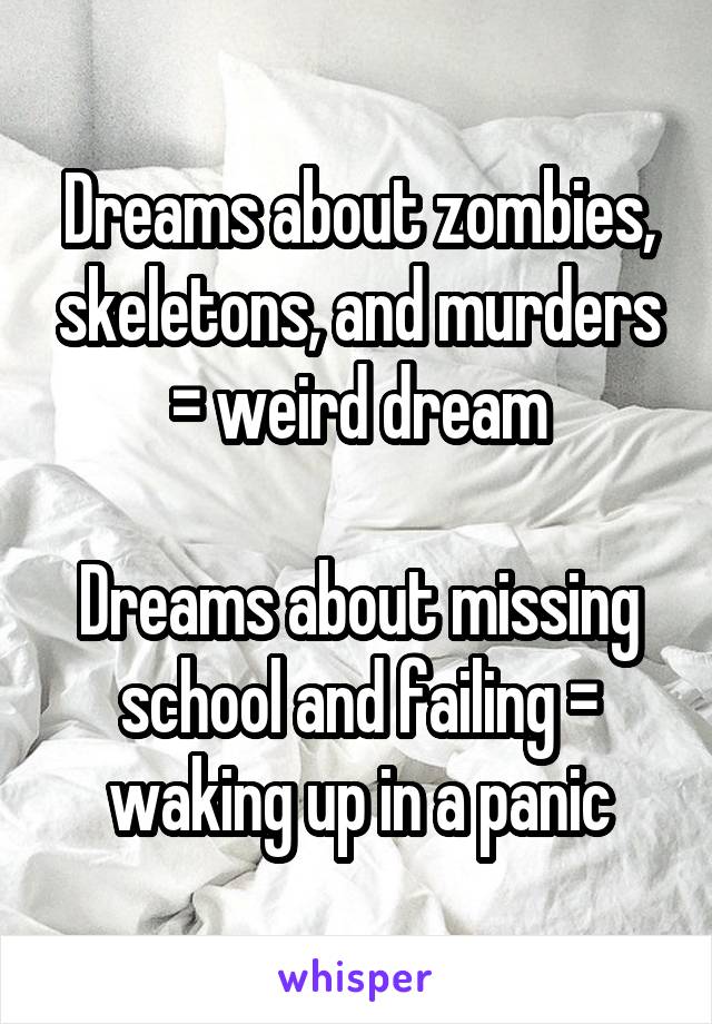 Dreams about zombies, skeletons, and murders = weird dream

Dreams about missing school and failing = waking up in a panic
