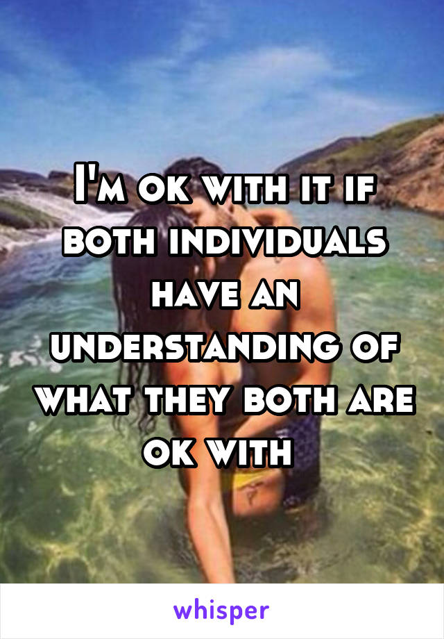 I'm ok with it if both individuals have an understanding of what they both are ok with 