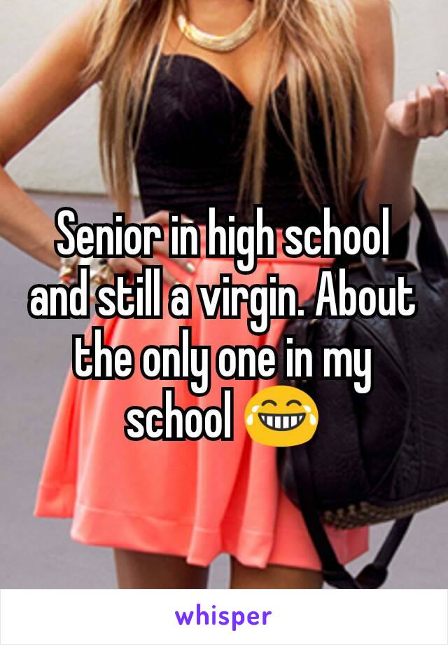 Senior in high school and still a virgin. About the only one in my school 😂