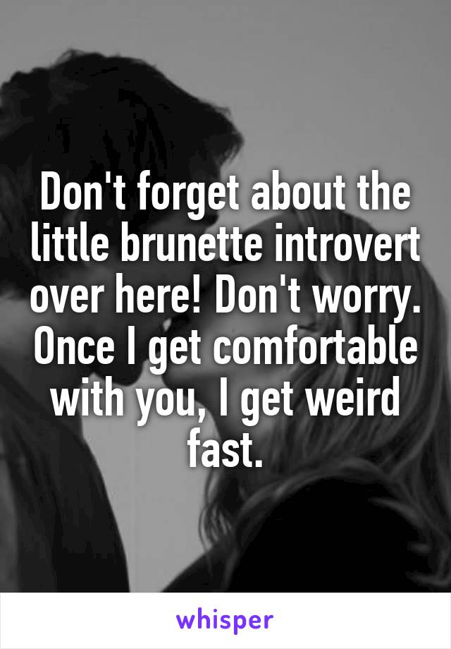 Don't forget about the little brunette introvert over here! Don't worry. Once I get comfortable with you, I get weird fast.