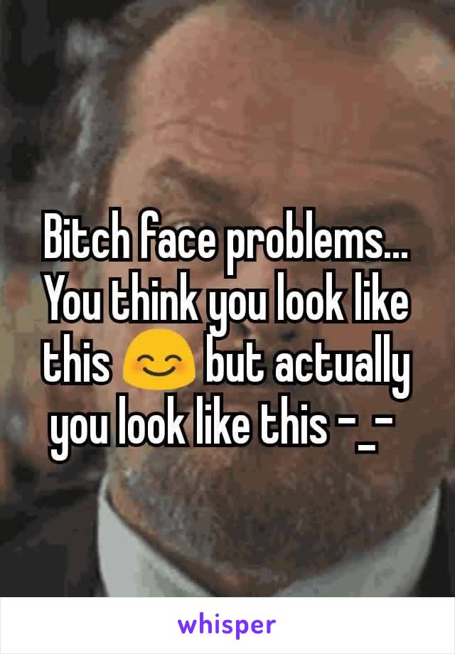 Bitch face problems... You think you look like this 😊 but actually you look like this -_- 