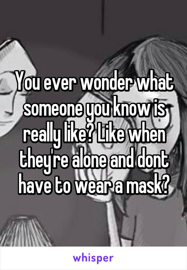 You ever wonder what someone you know is really like? Like when they're alone and dont have to wear a mask?