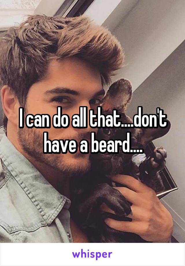 I can do all that....don't have a beard....