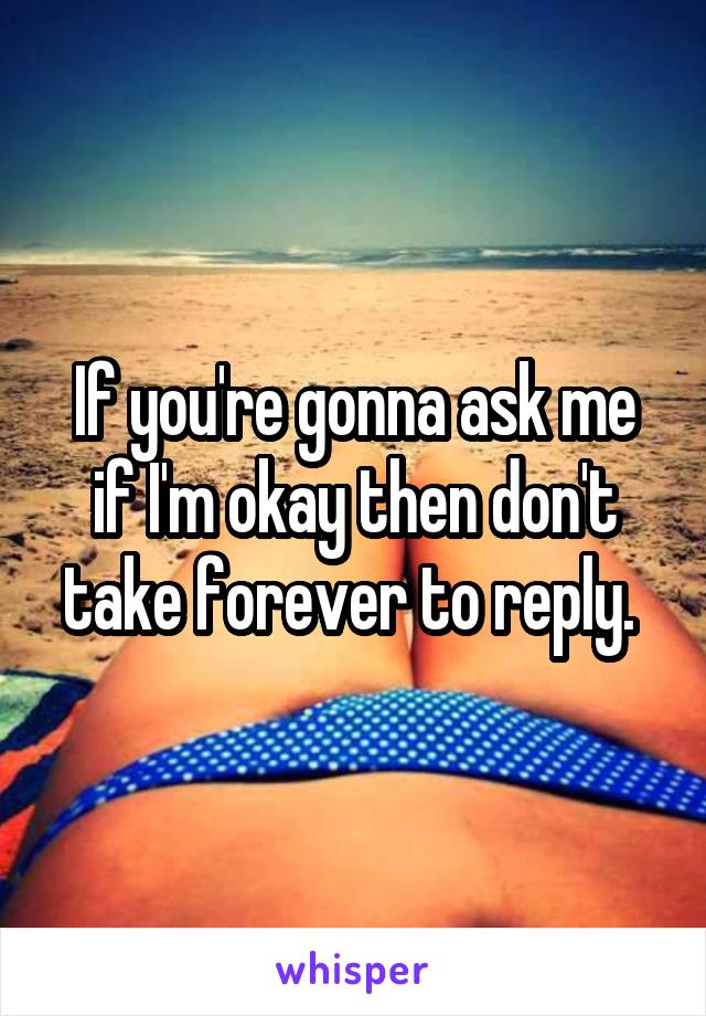 If you're gonna ask me if I'm okay then don't take forever to reply. 